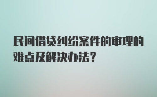 民间借贷纠纷案件的审理的难点及解决办法？