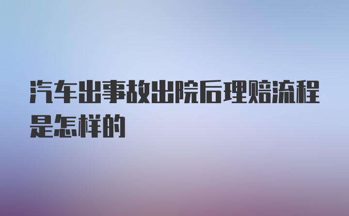 汽车出事故出院后理赔流程是怎样的