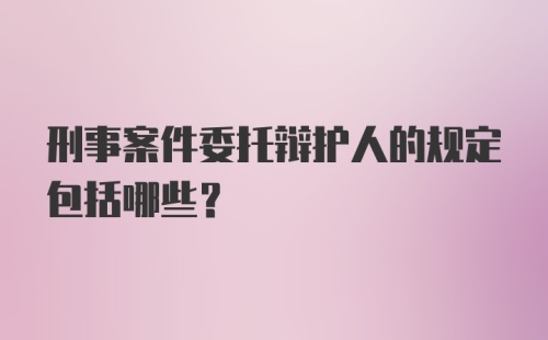 刑事案件委托辩护人的规定包括哪些？