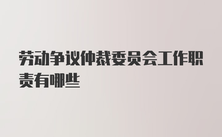 劳动争议仲裁委员会工作职责有哪些