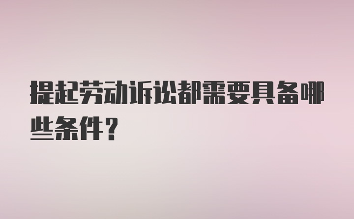 提起劳动诉讼都需要具备哪些条件？