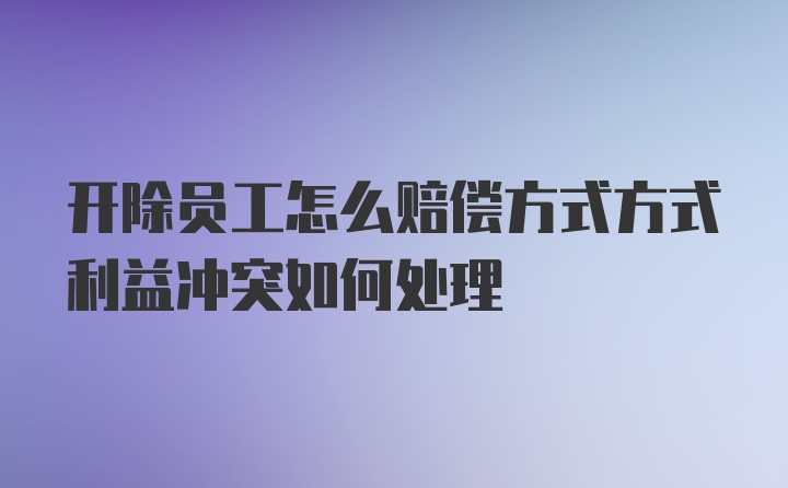 开除员工怎么赔偿方式方式利益冲突如何处理