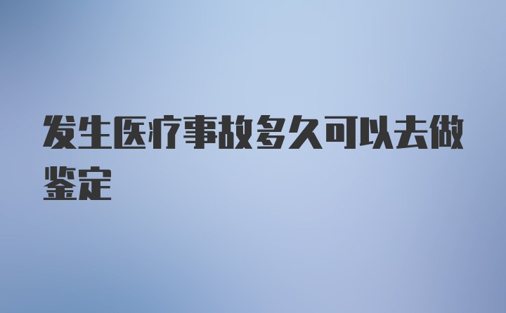 发生医疗事故多久可以去做鉴定