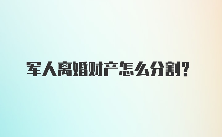 军人离婚财产怎么分割？