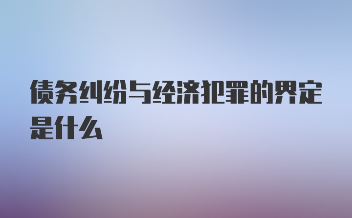 债务纠纷与经济犯罪的界定是什么