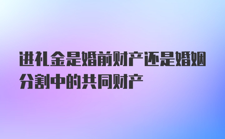 进礼金是婚前财产还是婚姻分割中的共同财产