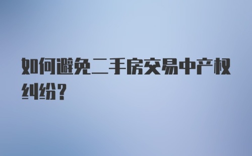 如何避免二手房交易中产权纠纷？