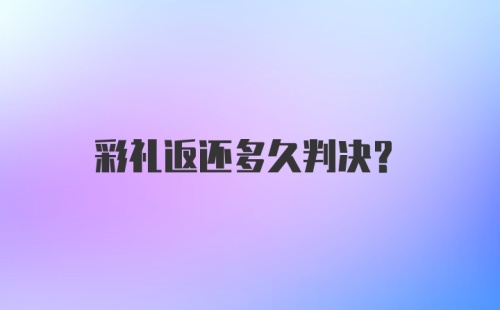 彩礼返还多久判决?