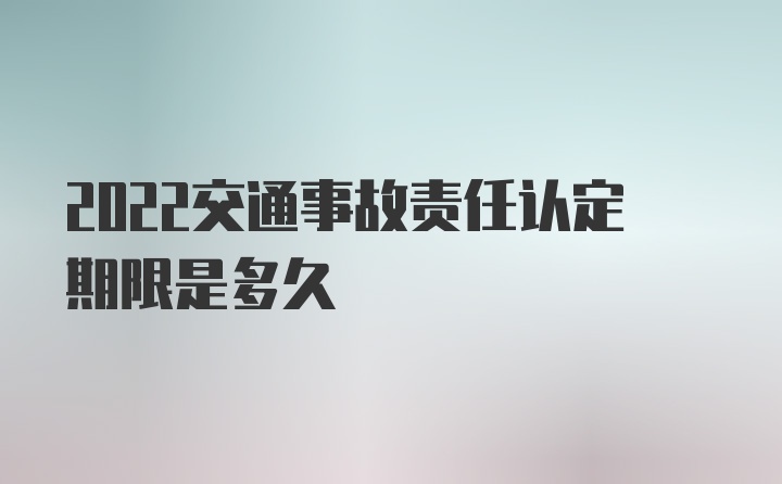 2022交通事故责任认定期限是多久