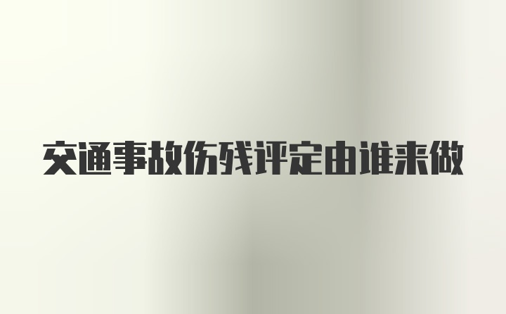 交通事故伤残评定由谁来做