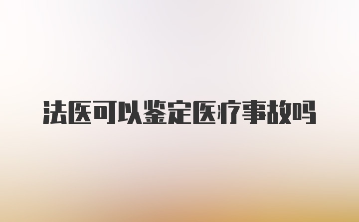 法医可以鉴定医疗事故吗