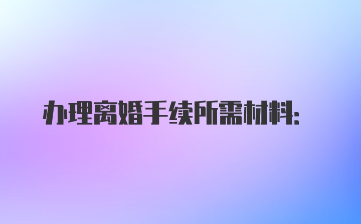 办理离婚手续所需材料: