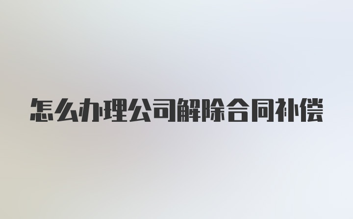 怎么办理公司解除合同补偿