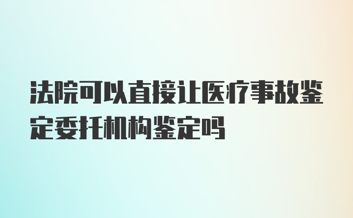 法院可以直接让医疗事故鉴定委托机构鉴定吗