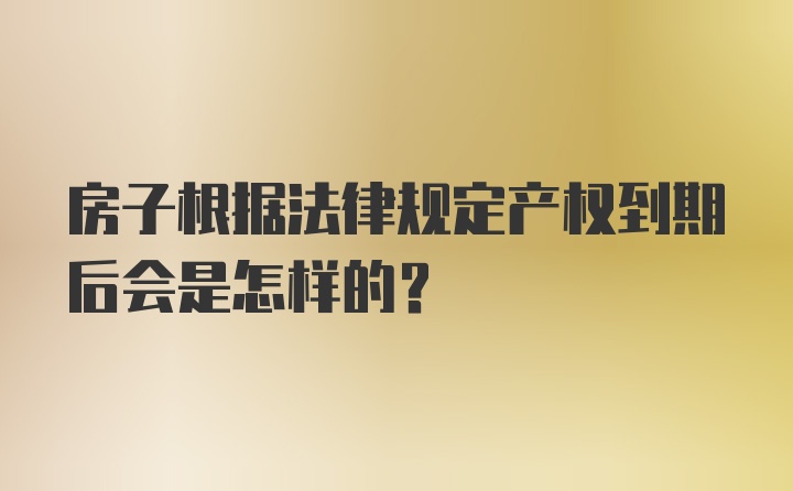 房子根据法律规定产权到期后会是怎样的？