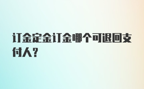 订金定金订金哪个可退回支付人？