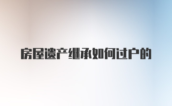 房屋遗产继承如何过户的