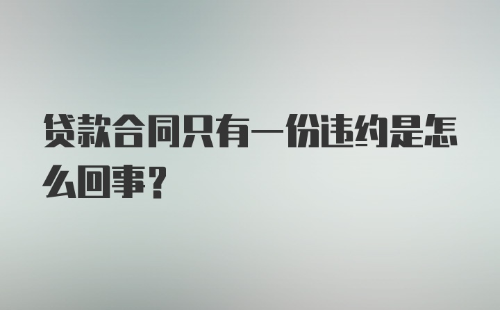 贷款合同只有一份违约是怎么回事？