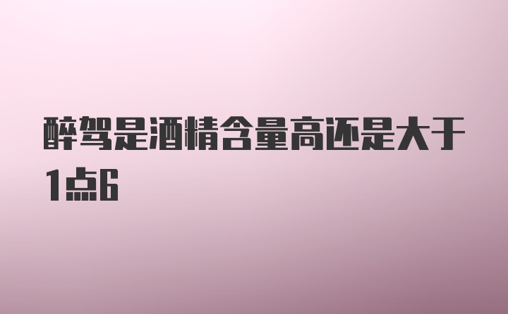 醉驾是酒精含量高还是大于1点6