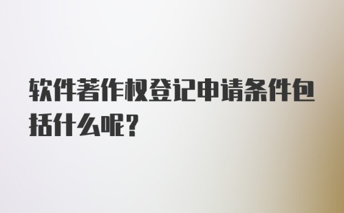 软件著作权登记申请条件包括什么呢?