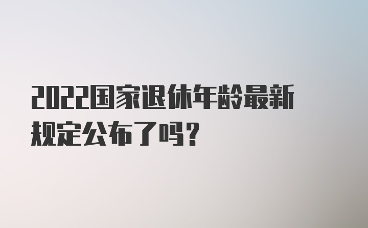 2022国家退休年龄最新规定公布了吗？