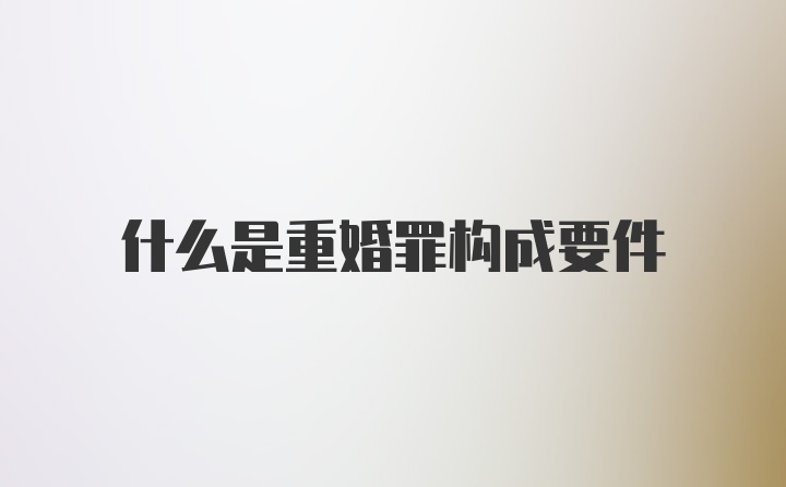 什么是重婚罪构成要件