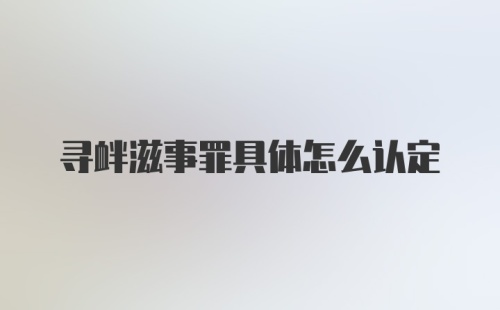 寻衅滋事罪具体怎么认定