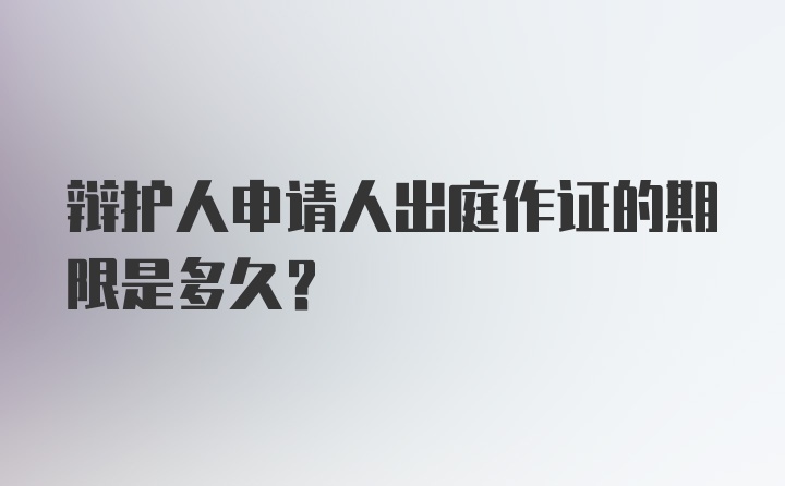 辩护人申请人出庭作证的期限是多久？