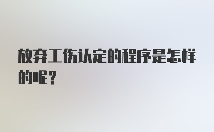 放弃工伤认定的程序是怎样的呢？