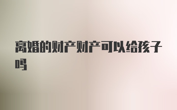 离婚的财产财产可以给孩子吗