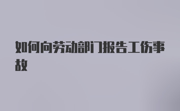 如何向劳动部门报告工伤事故