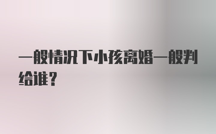 一般情况下小孩离婚一般判给谁？