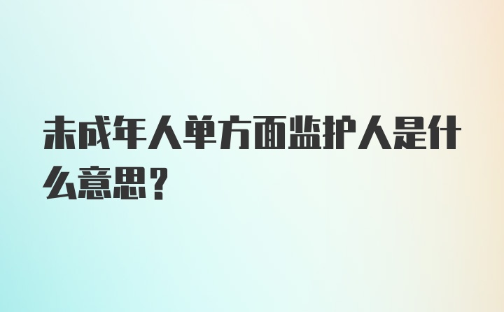 未成年人单方面监护人是什么意思?