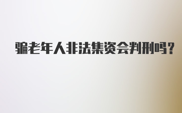 骗老年人非法集资会判刑吗?