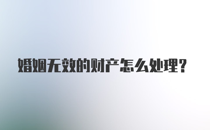 婚姻无效的财产怎么处理？