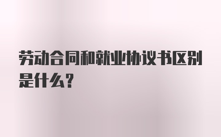 劳动合同和就业协议书区别是什么？