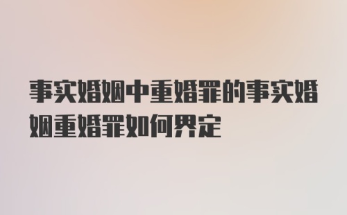 事实婚姻中重婚罪的事实婚姻重婚罪如何界定