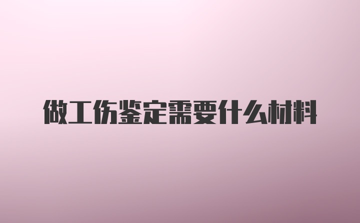 做工伤鉴定需要什么材料