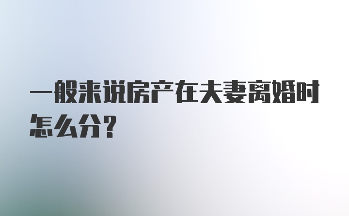 一般来说房产在夫妻离婚时怎么分？