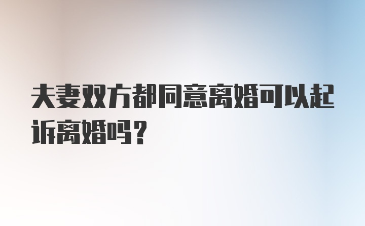 夫妻双方都同意离婚可以起诉离婚吗？