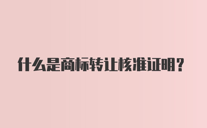 什么是商标转让核准证明？