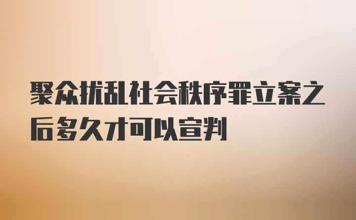 聚众扰乱社会秩序罪立案之后多久才可以宣判