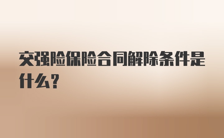 交强险保险合同解除条件是什么？