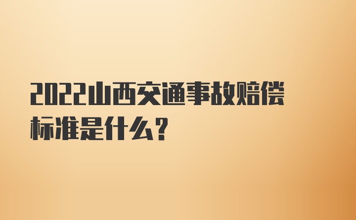 2022山西交通事故赔偿标准是什么？