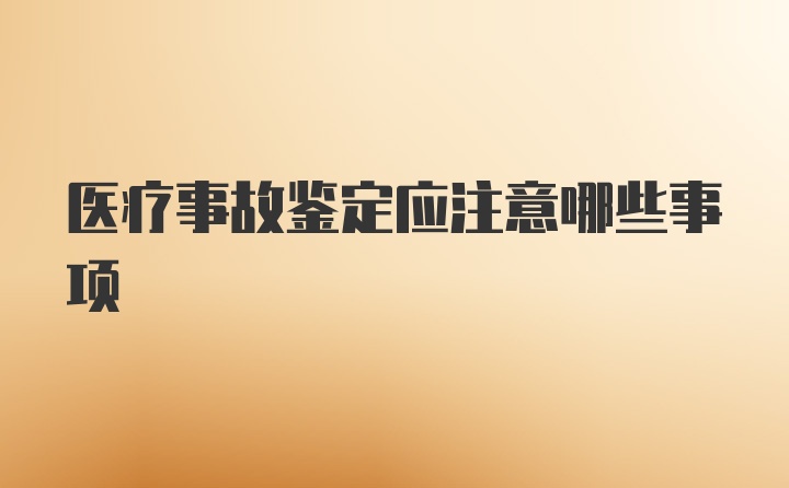 医疗事故鉴定应注意哪些事项