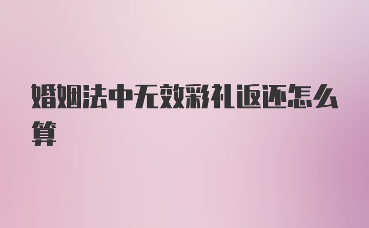 婚姻法中无效彩礼返还怎么算