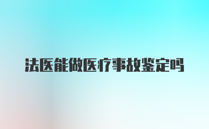 法医能做医疗事故鉴定吗