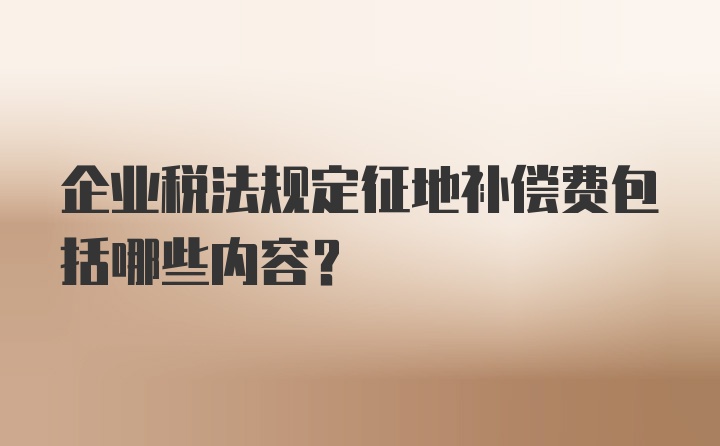 企业税法规定征地补偿费包括哪些内容？