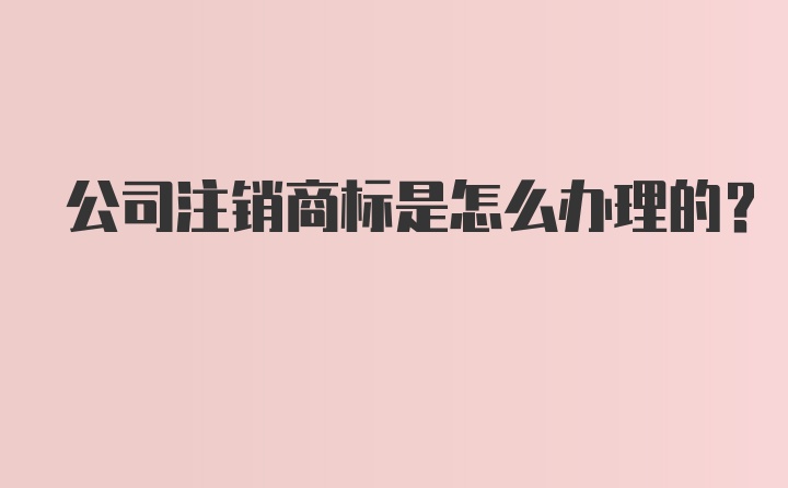 公司注销商标是怎么办理的？