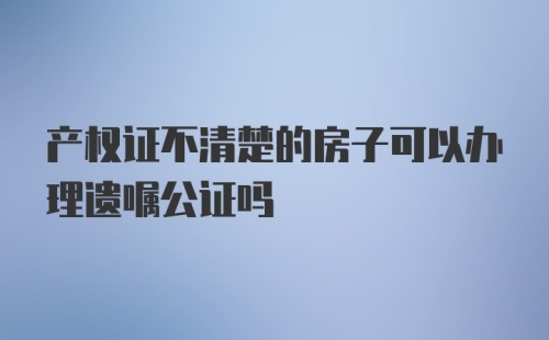 产权证不清楚的房子可以办理遗嘱公证吗